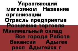 Управляющий магазином › Название организации ­ ProffLine › Отрасль предприятия ­ Розничная торговля › Минимальный оклад ­ 35 000 - Все города Работа » Вакансии   . Адыгея респ.,Адыгейск г.